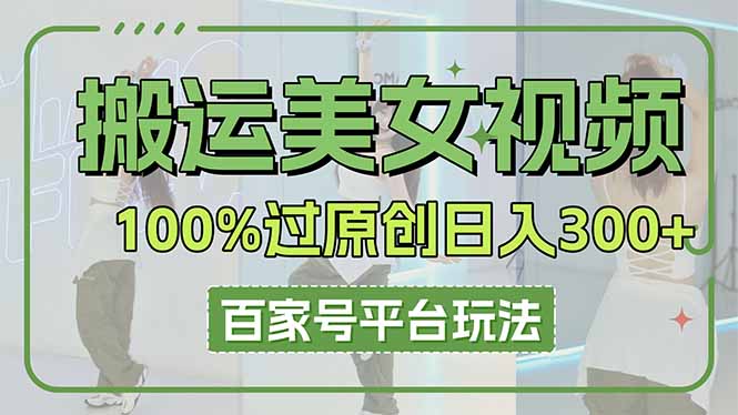 （14207期）搬运美女视频100%过原创大揭秘，百家号平台玩法，轻松日入3000+（可矩阵）-源创文化:轻创终点站