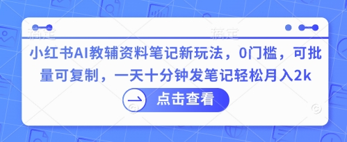小红书AI教辅资料笔记新玩法，0门槛，可批量可复制，一天十分钟发笔记轻松月入2k-源创文化:轻创终点站